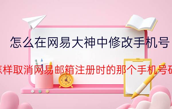 怎么在网易大神中修改手机号 怎样取消网易邮箱注册时的那个手机号码？